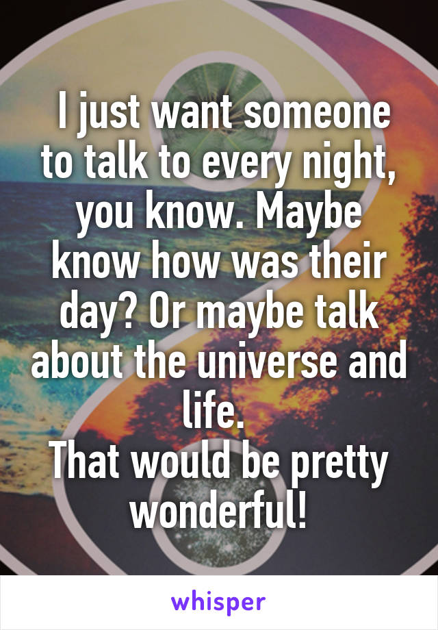  I just want someone to talk to every night, you know. Maybe know how was their day? Or maybe talk about the universe and life. 
That would be pretty wonderful!