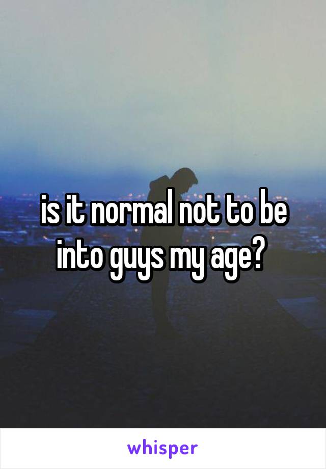 is it normal not to be into guys my age? 