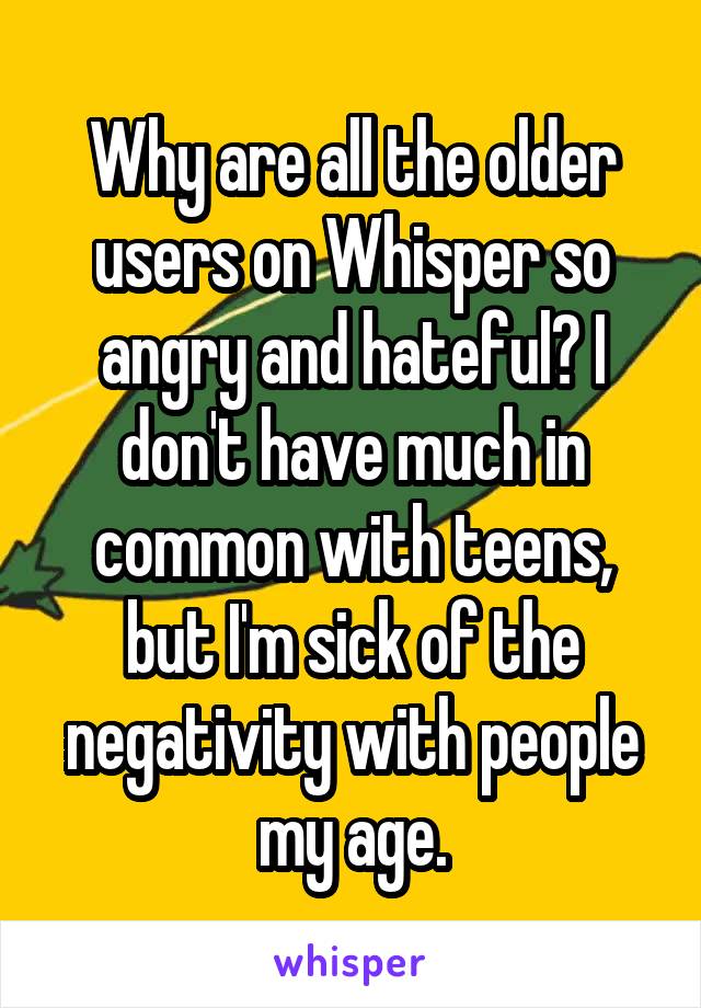 Why are all the older users on Whisper so angry and hateful? I don't have much in common with teens, but I'm sick of the negativity with people my age.