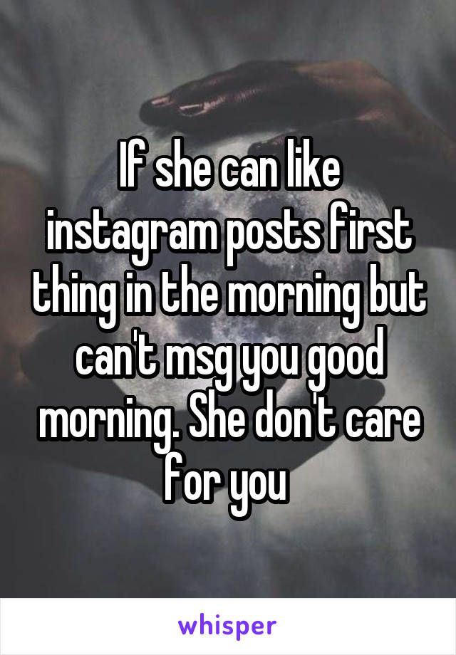 If she can like instagram posts first thing in the morning but can't msg you good morning. She don't care for you 