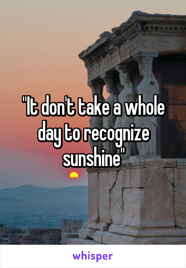 
"It don't take a whole day to recognize sunshine"
