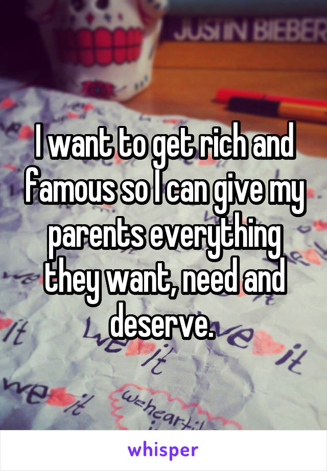 I want to get rich and famous so I can give my parents everything they want, need and deserve. 