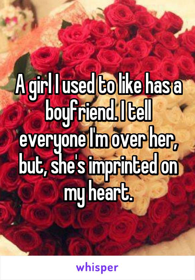 A girl I used to like has a boyfriend. I tell everyone I'm over her, but, she's imprinted on my heart.