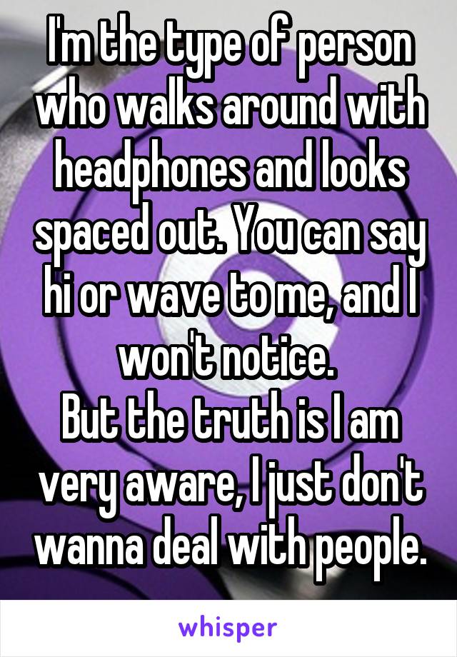 I'm the type of person who walks around with headphones and looks spaced out. You can say hi or wave to me, and I won't notice. 
But the truth is I am very aware, I just don't wanna deal with people. 