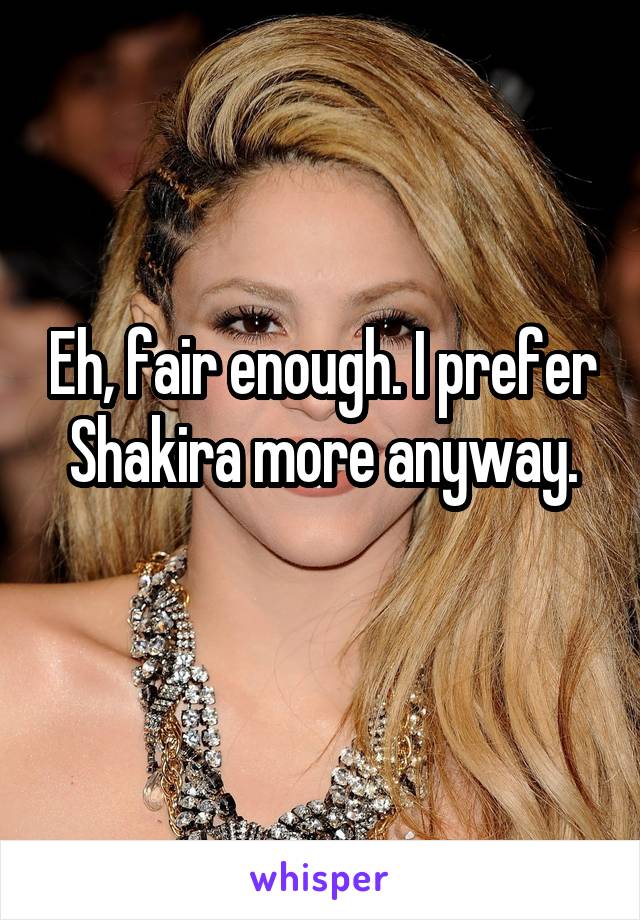 Eh, fair enough. I prefer Shakira more anyway.
