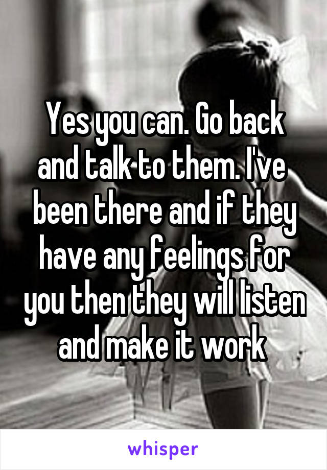 Yes you can. Go back and talk to them. I've  been there and if they have any feelings for you then they will listen and make it work 