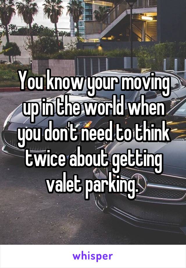 You know your moving up in the world when you don't need to think twice about getting valet parking. 