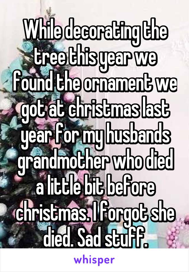 While decorating the tree this year we found the ornament we got at christmas last year for my husbands grandmother who died a little bit before christmas. I forgot she died. Sad stuff.