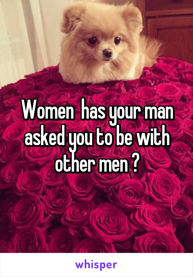 Women  has your man asked you to be with other men ?