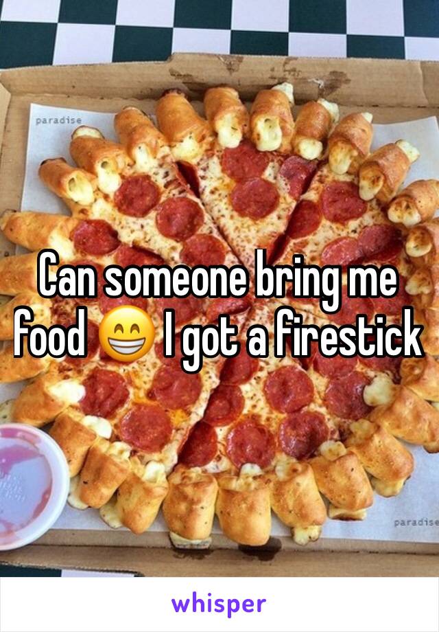 Can someone bring me food 😁 I got a firestick 