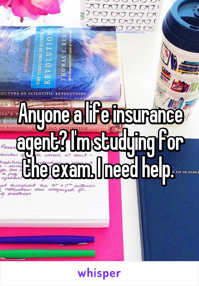 Anyone a life insurance agent? I'm studying for the exam. I need help. 