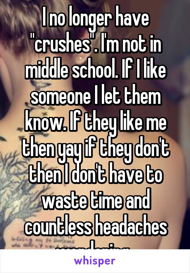 I no longer have "crushes". I'm not in middle school. If I like someone I let them know. If they like me then yay if they don't then I don't have to waste time and countless headaches wondering. 