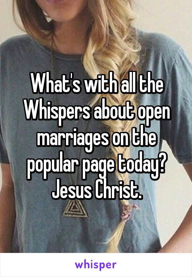 What's with all the Whispers about open marriages on the popular page today? Jesus Christ.