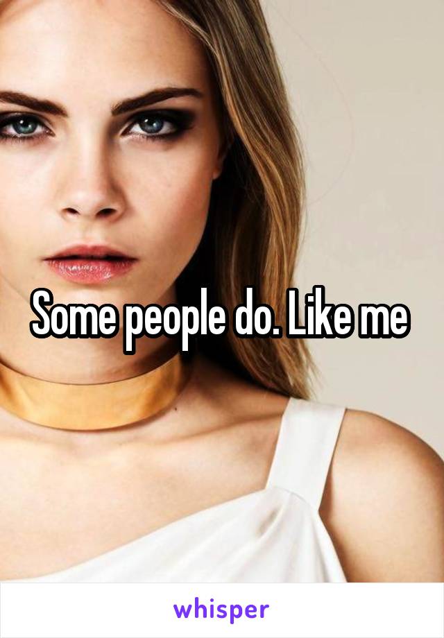 Some people do. Like me 