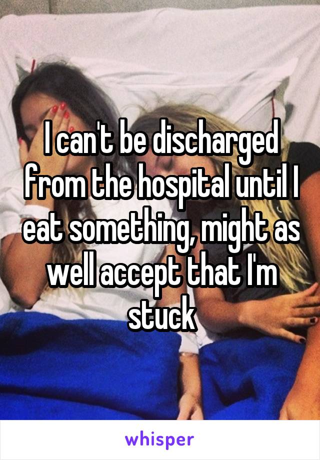 I can't be discharged from the hospital until I eat something, might as well accept that I'm stuck