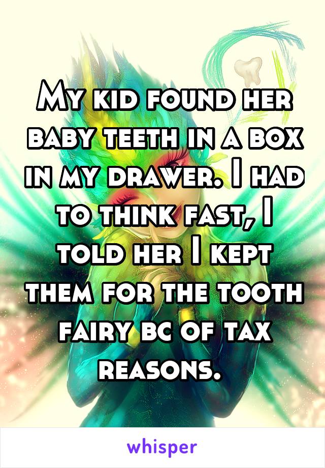 My kid found her baby teeth in a box in my drawer. I had to think fast, I told her I kept them for the tooth fairy bc of tax reasons. 