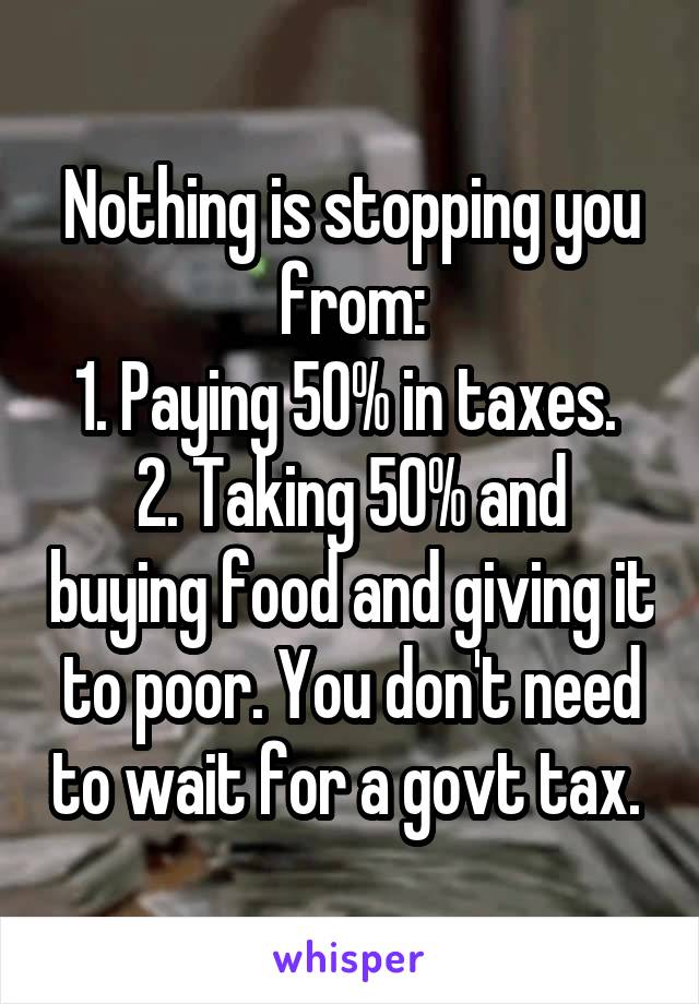 Nothing is stopping you from:
1. Paying 50% in taxes. 
2. Taking 50% and buying food and giving it to poor. You don't need to wait for a govt tax. 