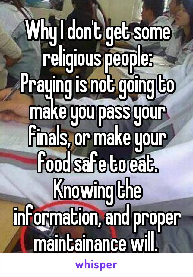 Why I don't get some religious people:
Praying is not going to make you pass your finals, or make your food safe to eat. Knowing the information, and proper maintainance will. 