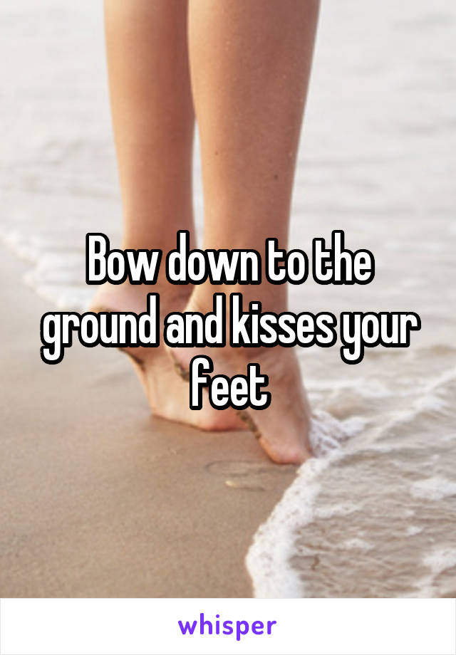 Bow down to the ground and kisses your feet