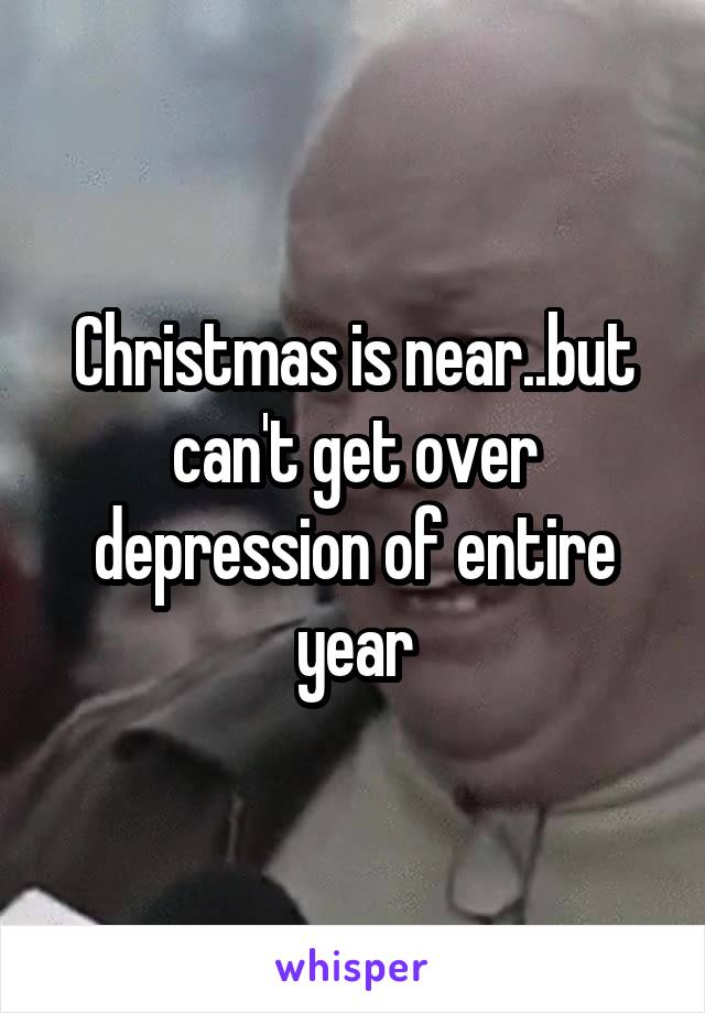 Christmas is near..but can't get over depression of entire year