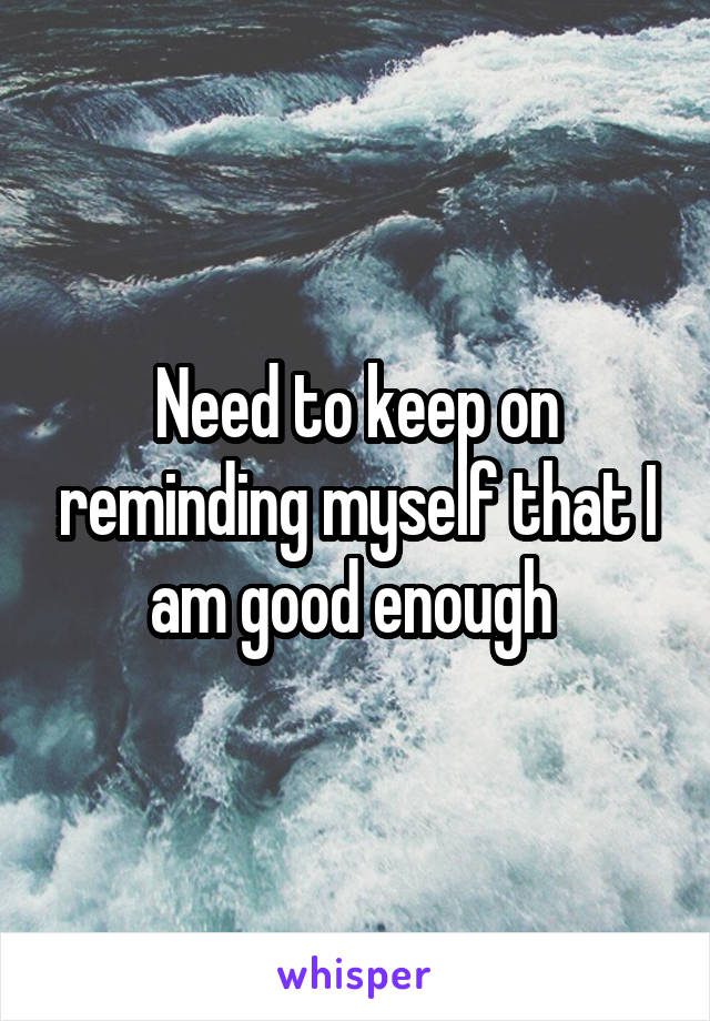 Need to keep on reminding myself that I am good enough 