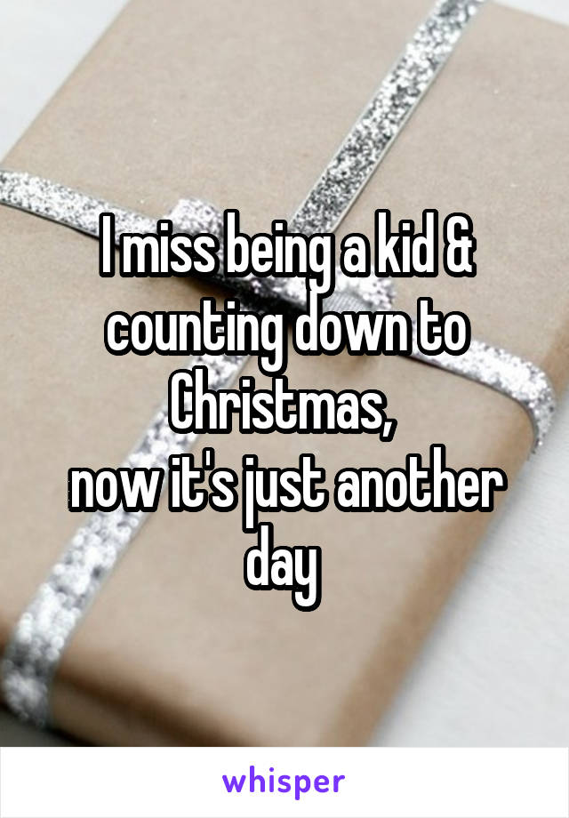 I miss being a kid & counting down to Christmas, 
now it's just another day 