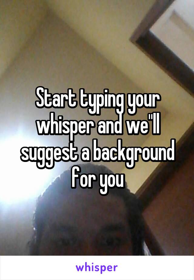 Start typing your
whisper and we"ll
suggest a background
for you