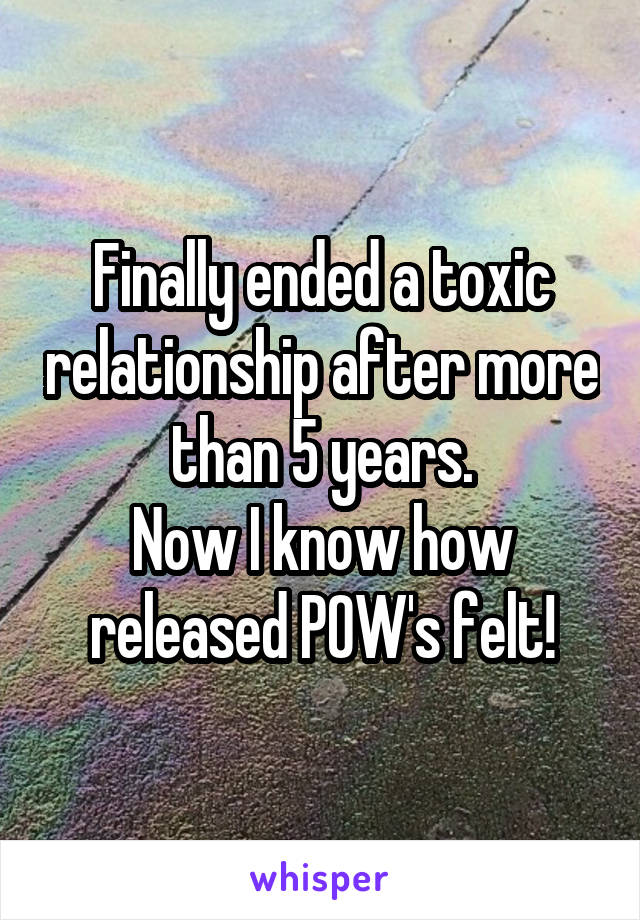 Finally ended a toxic relationship after more than 5 years.
Now I know how released POW's felt!
