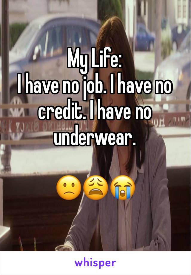 My Life:
I have no job. I have no credit. I have no underwear.

🙁😩😭