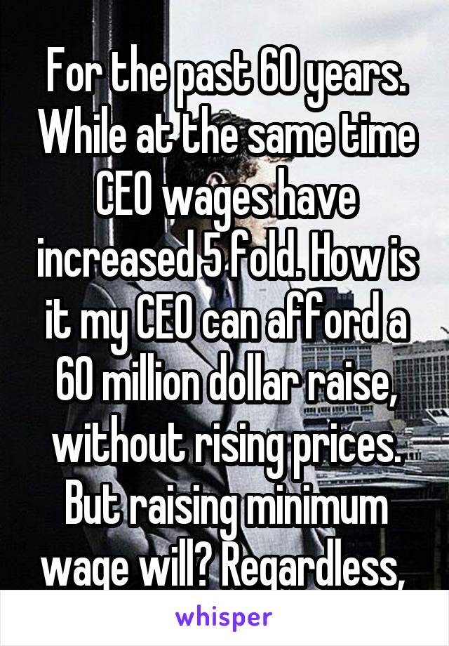 For the past 60 years. While at the same time CEO wages have increased 5 fold. How is it my CEO can afford a 60 million dollar raise, without rising prices. But raising minimum wage will? Regardless, 