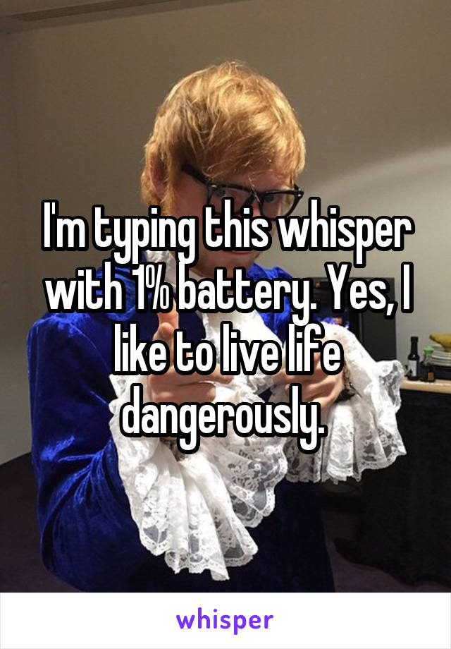 I'm typing this whisper with 1% battery. Yes, I like to live life dangerously. 