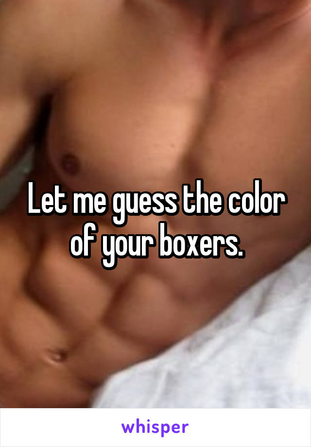 Let me guess the color of your boxers.