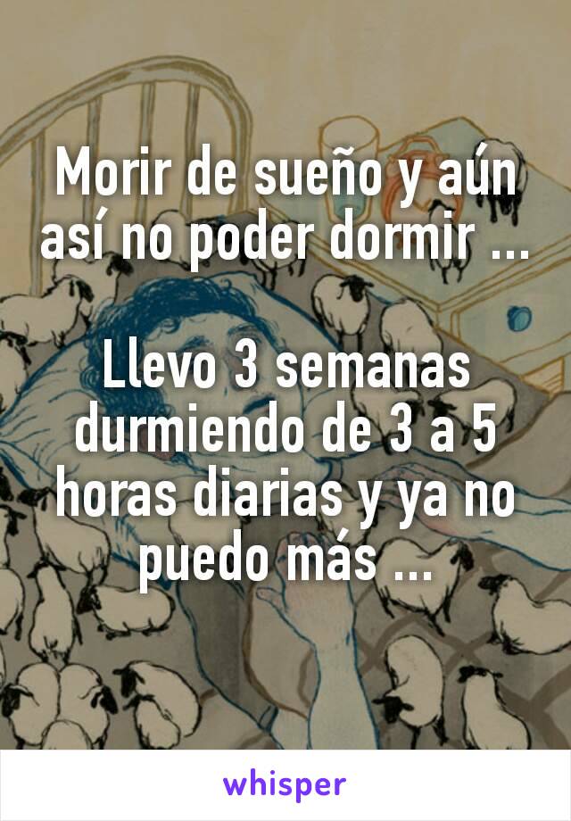 Morir de sueño y aún así no poder dormir ...

Llevo 3 semanas durmiendo de 3 a 5 horas diarias y ya no puedo más ...