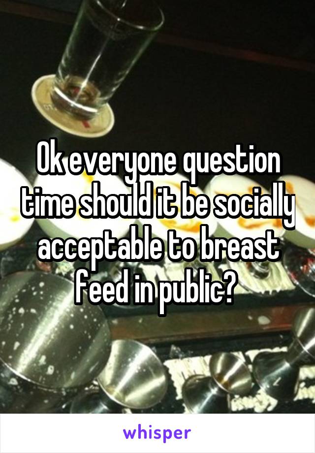 Ok everyone question time should it be socially acceptable to breast feed in public? 