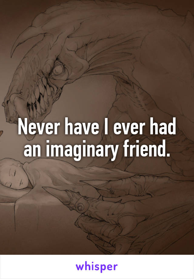 Never have I ever had an imaginary friend.