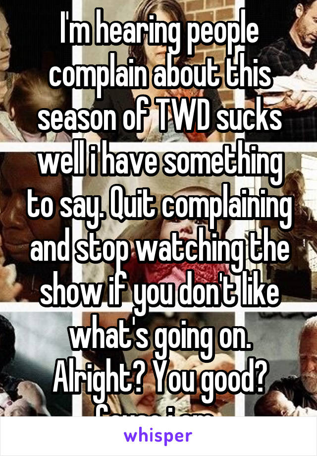 I'm hearing people complain about this season of TWD sucks well i have something to say. Quit complaining and stop watching the show if you don't like what's going on. Alright? You good? Cause i am. 