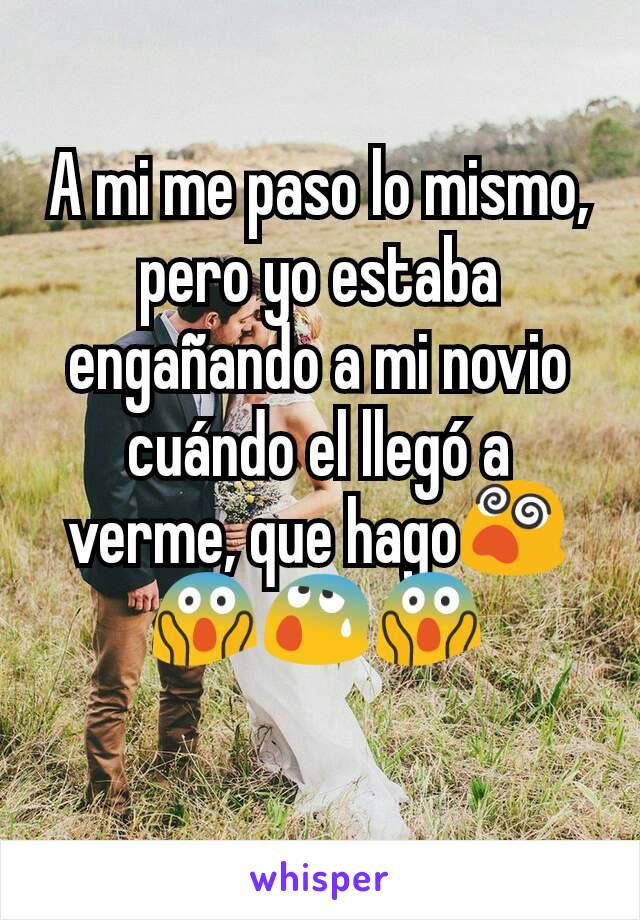 A mi me paso lo mismo, pero yo estaba engañando a mi novio cuándo el llegó a verme, que hago😵😱😰😱