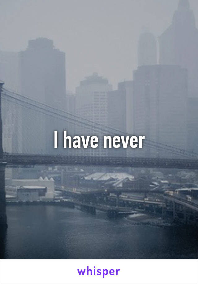 I have never