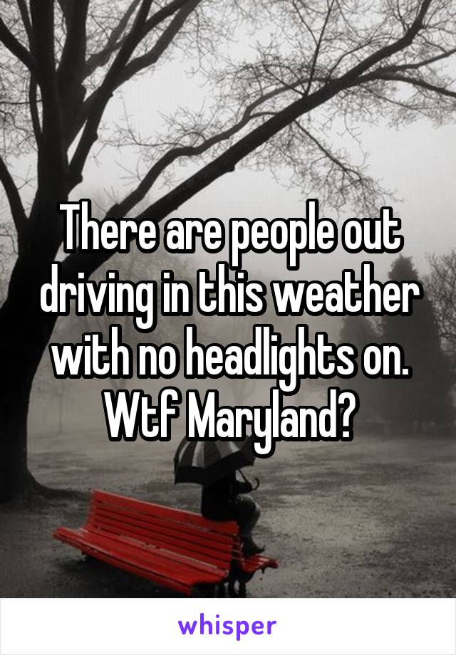 There are people out driving in this weather with no headlights on. Wtf Maryland?