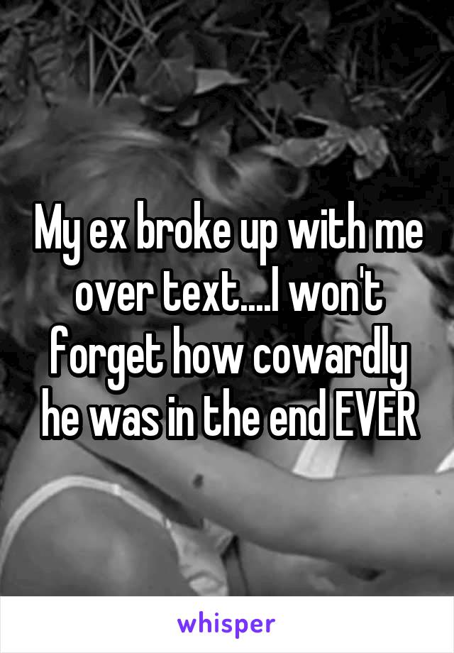 My ex broke up with me over text....I won't forget how cowardly he was in the end EVER