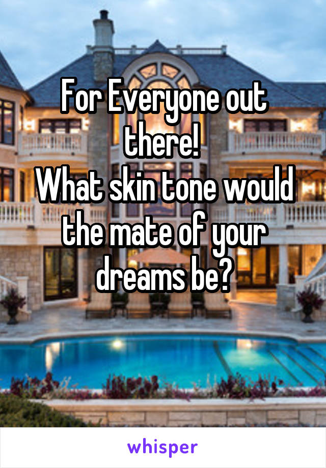 For Everyone out there! 
What skin tone would the mate of your dreams be?

