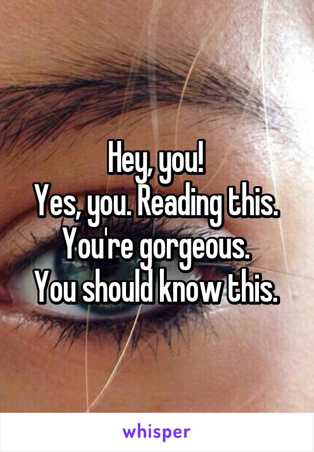 Hey, you! 
Yes, you. Reading this. 
You're gorgeous. 
You should know this. 