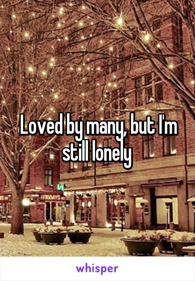 Loved by many, but I'm still lonely 