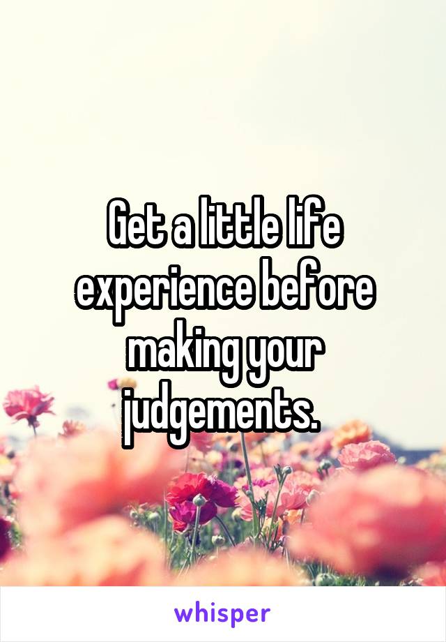 Get a little life experience before making your judgements. 