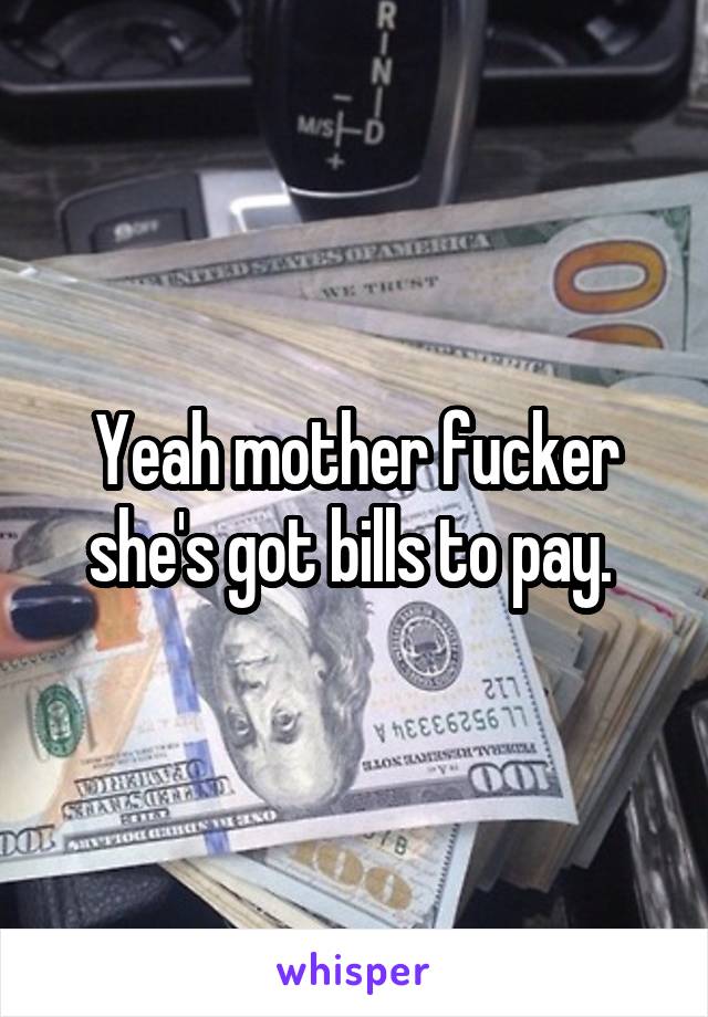 Yeah mother fucker she's got bills to pay. 