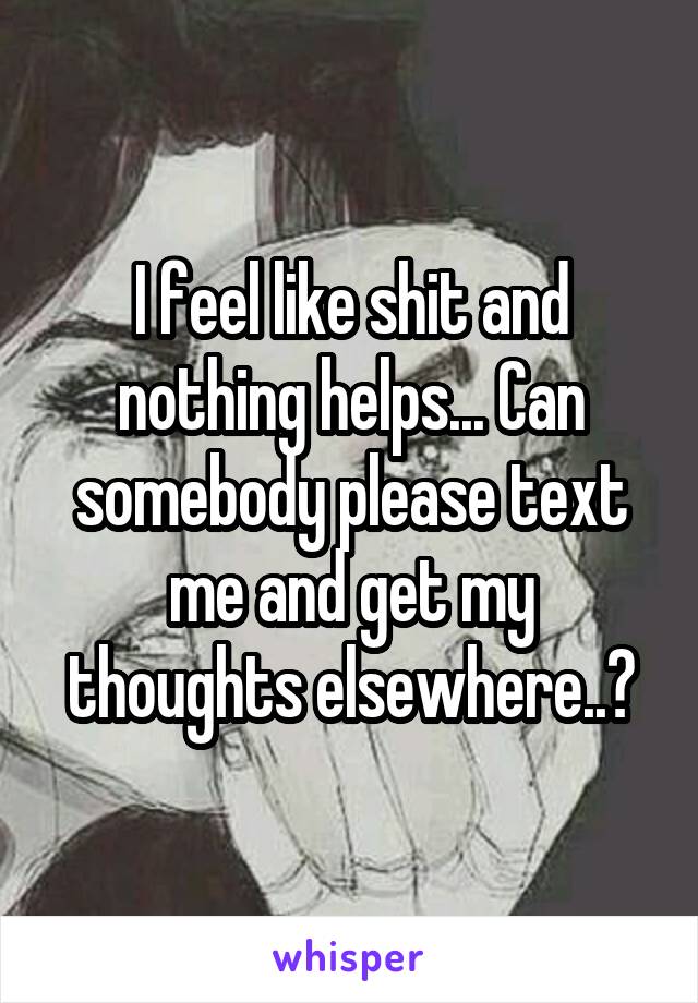 I feel like shit and nothing helps... Can somebody please text me and get my thoughts elsewhere..?