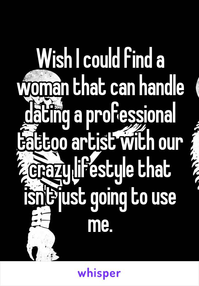 Wish I could find a woman that can handle dating a professional tattoo artist with our crazy lifestyle that isn't just going to use me.