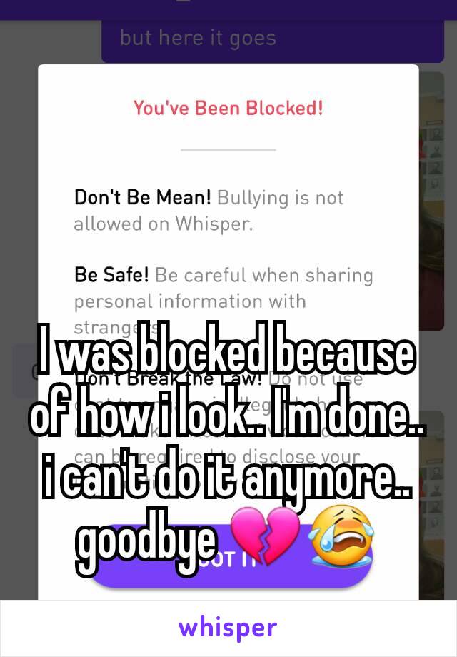 I was blocked because of how i look.. I'm done.. i can't do it anymore.. goodbye 💔😭