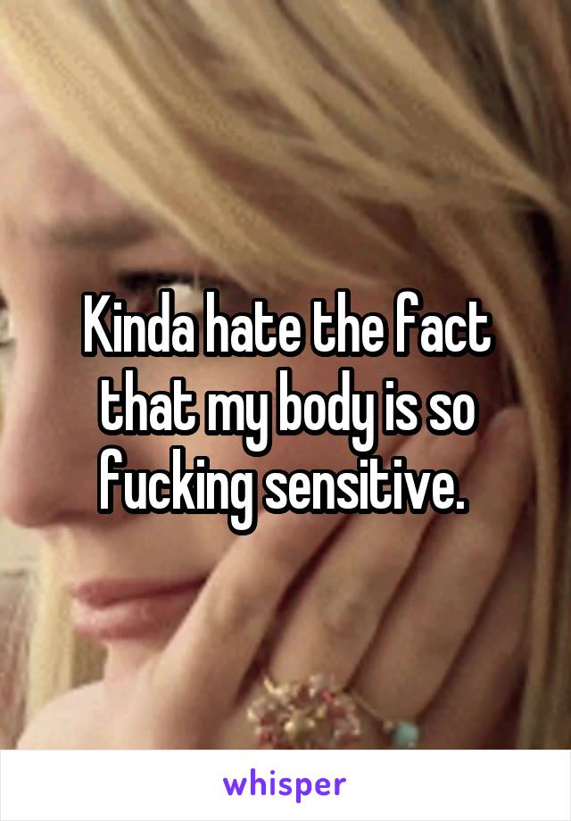 Kinda hate the fact that my body is so fucking sensitive. 