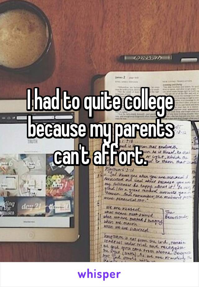 I had to quite college because my parents can't affort.
